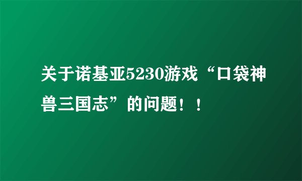关于诺基亚5230游戏“口袋神兽三国志”的问题！！