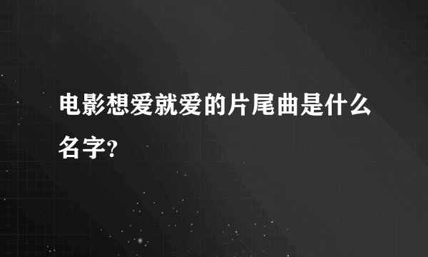 电影想爱就爱的片尾曲是什么名字？
