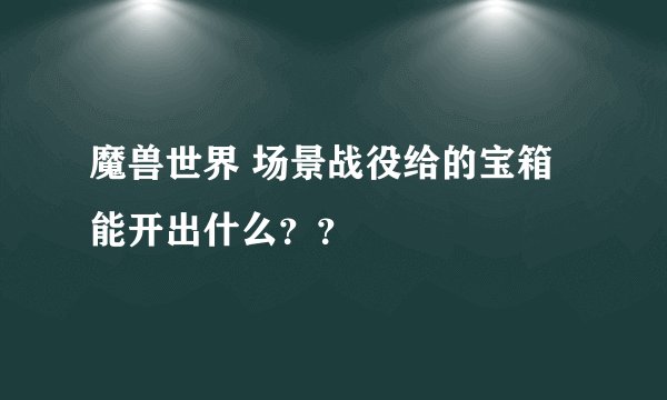 魔兽世界 场景战役给的宝箱能开出什么？？