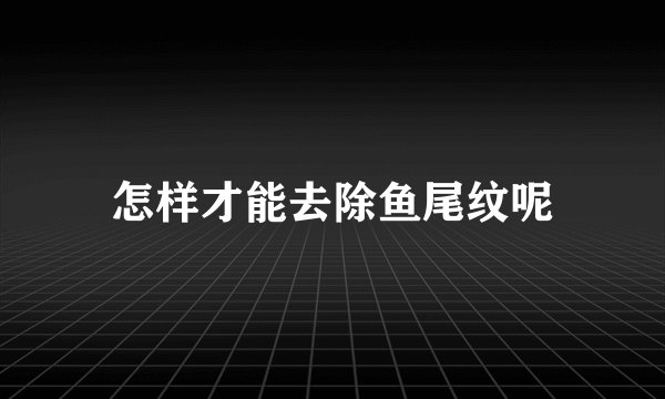 怎样才能去除鱼尾纹呢