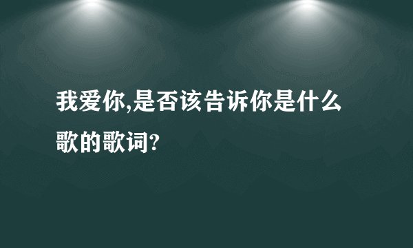 我爱你,是否该告诉你是什么歌的歌词?