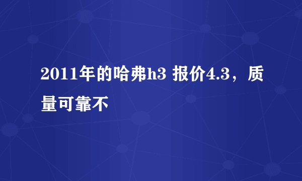 2011年的哈弗h3 报价4.3，质量可靠不