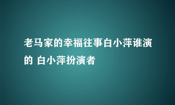 老马家的幸福往事白小萍谁演的 白小萍扮演者
