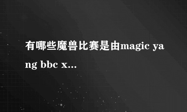 有哪些魔兽比赛是由magic yang bbc xixi 解说的？