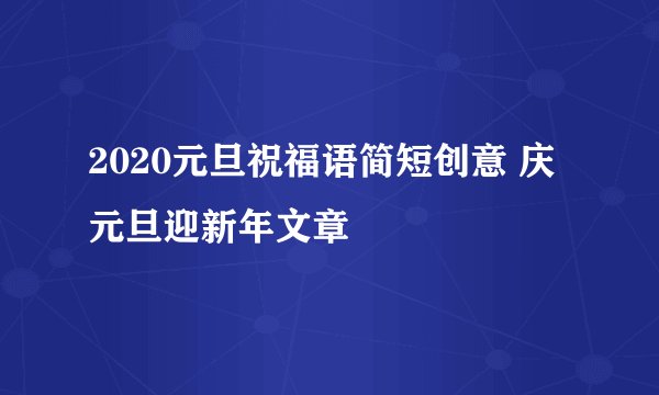 2020元旦祝福语简短创意 庆元旦迎新年文章