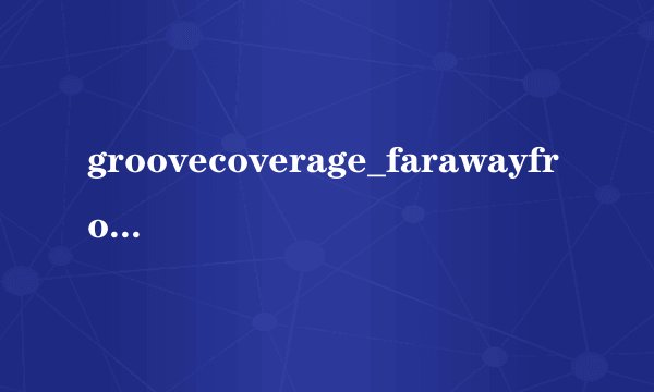 groovecoverage_farawayfro.的意思？