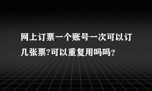网上订票一个账号一次可以订几张票?可以重复用吗吗？