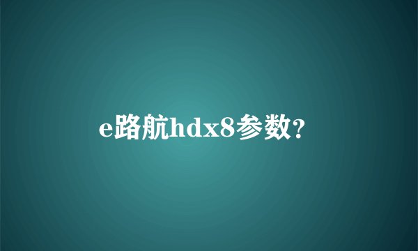 e路航hdx8参数？