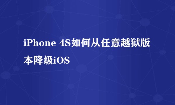iPhone 4S如何从任意越狱版本降级iOS