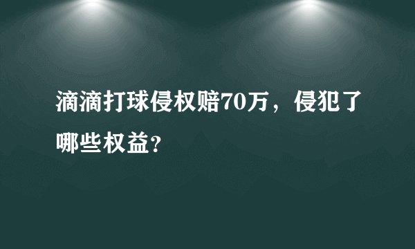 滴滴打球侵权赔70万，侵犯了哪些权益？