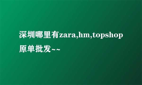 深圳哪里有zara,hm,topshop原单批发~~