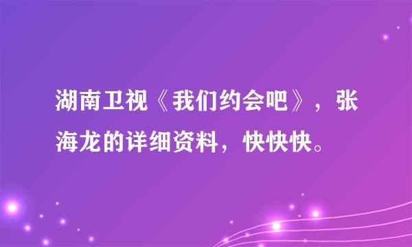 湖南卫视《我们约会吧》，张海龙的详细资料，快快快。