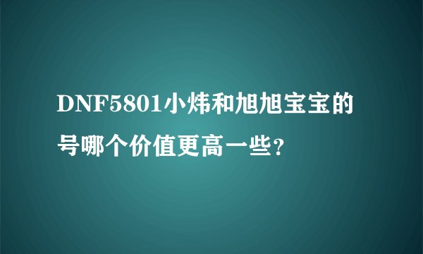 DNF5801小炜和旭旭宝宝的号哪个价值更高一些?