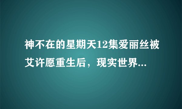 神不在的星期天12集爱丽丝被艾许愿重生后，现实世界里为什么还会有他的坟墓，（有人说他是被挖出来的）...