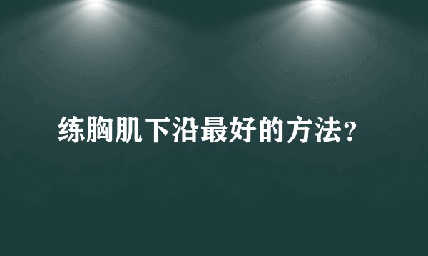 练胸肌下沿最好的方法？