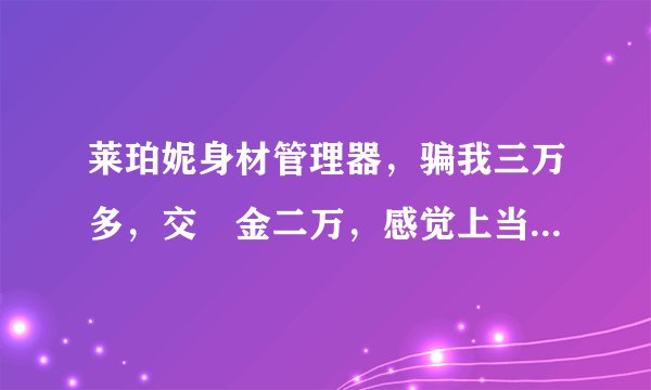 莱珀妮身材管理器，骗我三万多，交訂金二万，感觉上当，想退居然说不退