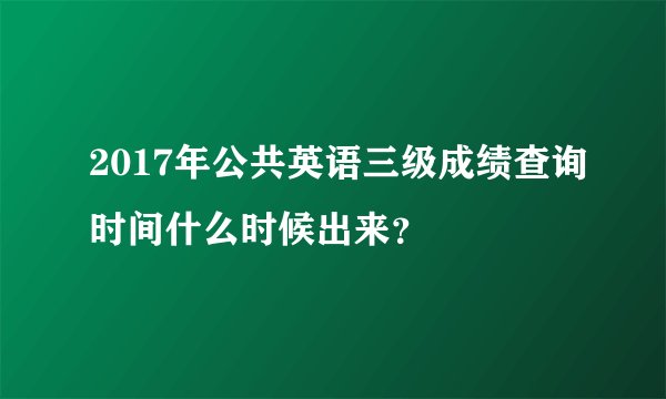 2017年公共英语三级成绩查询时间什么时候出来？