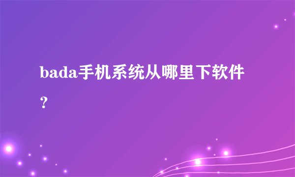 bada手机系统从哪里下软件？