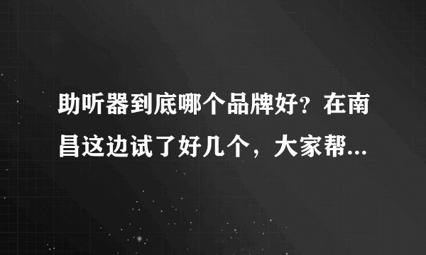 助听器到底哪个品牌好？在南昌这边试了好几个，大家帮忙推荐下吧