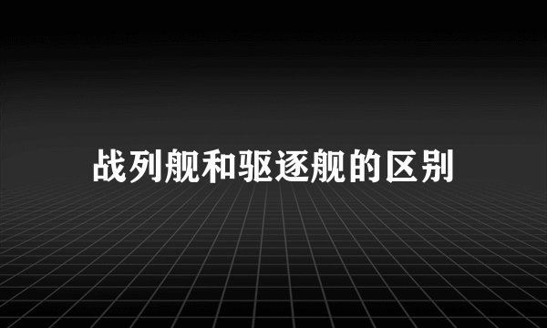 战列舰和驱逐舰的区别