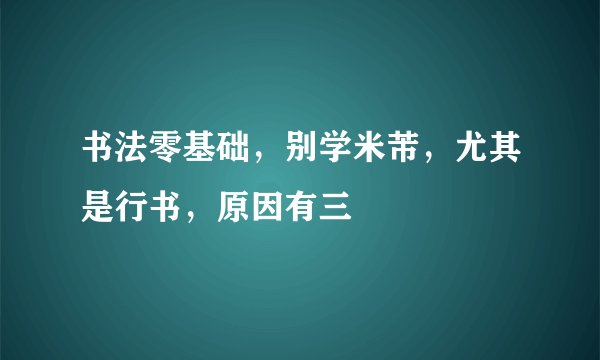 书法零基础，别学米芾，尤其是行书，原因有三