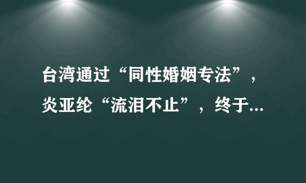台湾通过“同性婚姻专法”，炎亚纶“流泪不止”，终于可公开出柜