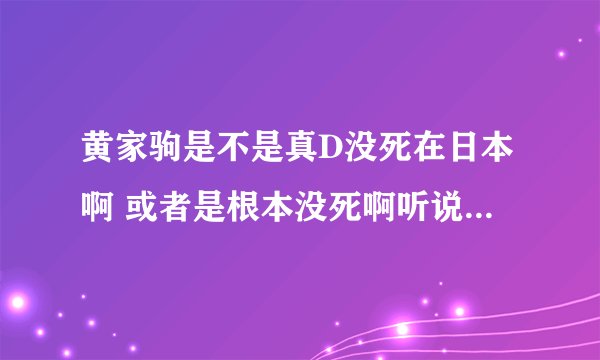 黄家驹是不是真D没死在日本啊 或者是根本没死啊听说日本有个人叫马驹的跟家驹长滴特像希望是 真的