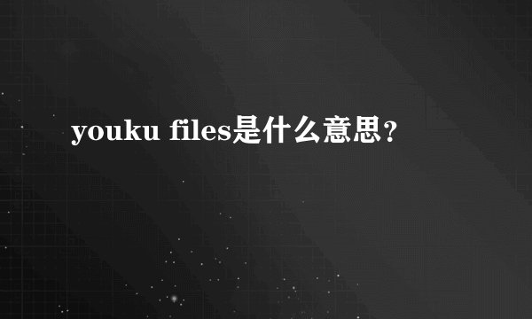 youku files是什么意思？