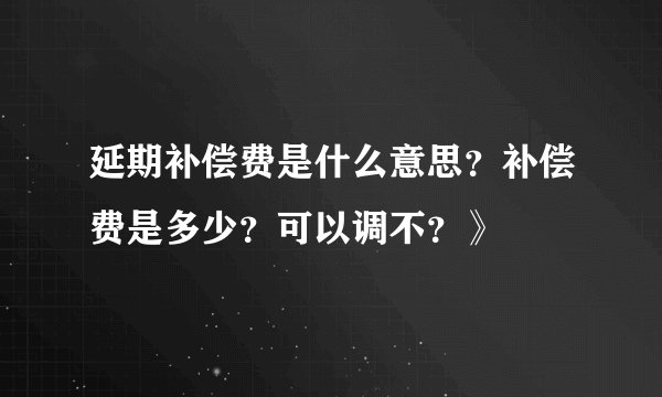 延期补偿费是什么意思？补偿费是多少？可以调不？》
