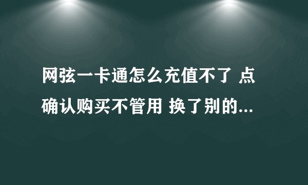 网弦一卡通怎么充值不了 点确认购买不管用 换了别的浏览器也不管用