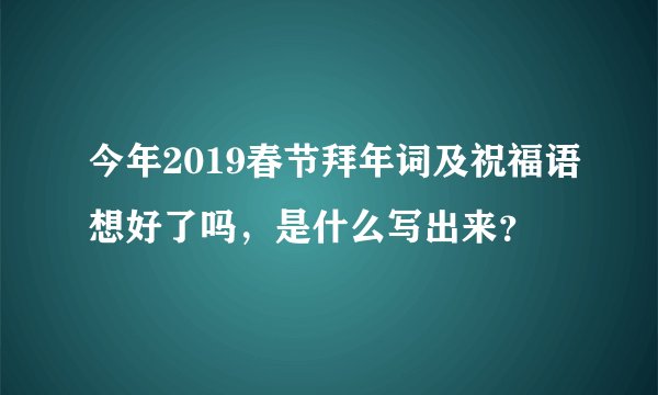 今年2019春节拜年词及祝福语想好了吗，是什么写出来？