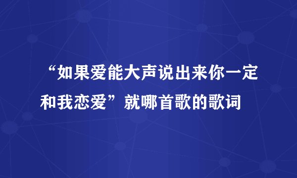 “如果爱能大声说出来你一定和我恋爱”就哪首歌的歌词