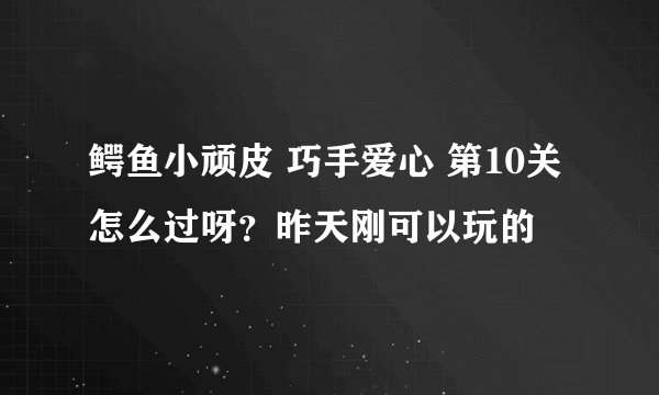 鳄鱼小顽皮 巧手爱心 第10关怎么过呀？昨天刚可以玩的