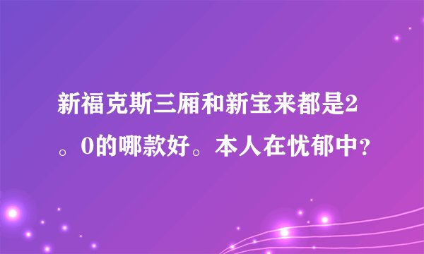 新福克斯三厢和新宝来都是2。0的哪款好。本人在忧郁中？