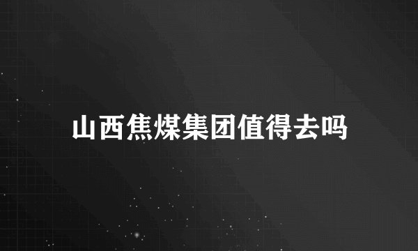山西焦煤集团值得去吗