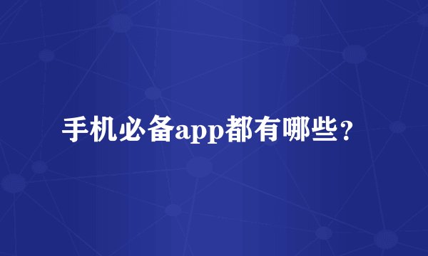 手机必备app都有哪些？