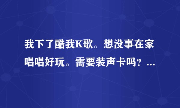 我下了酷我K歌。想没事在家唱唱好玩。需要装声卡吗？声卡有什么用。怎么装的？