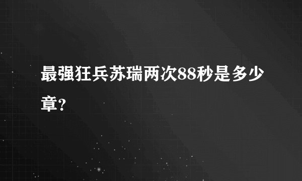 最强狂兵苏瑞两次88秒是多少章？