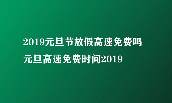 2019元旦节放假高速免费吗 元旦高速免费时间2019
