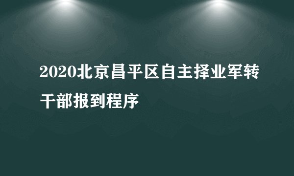 2020北京昌平区自主择业军转干部报到程序