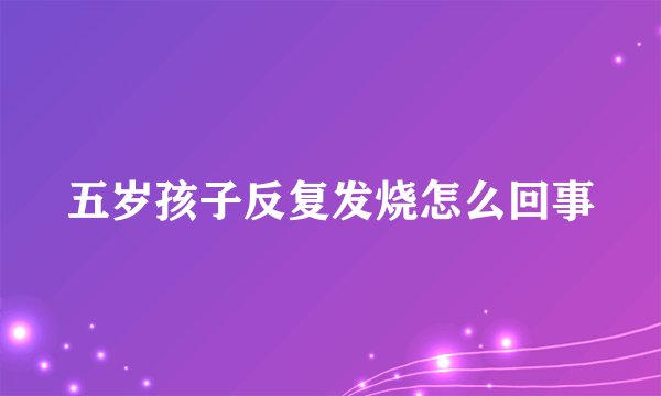 五岁孩子反复发烧怎么回事