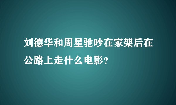 刘德华和周星驰吵在家架后在公路上走什么电影？