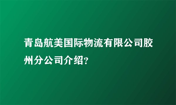青岛航美国际物流有限公司胶州分公司介绍？
