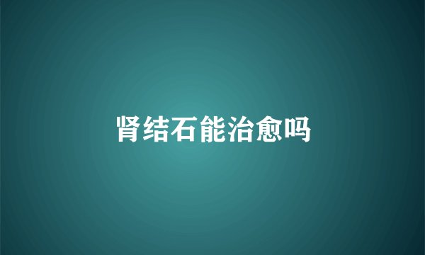 肾结石能治愈吗
