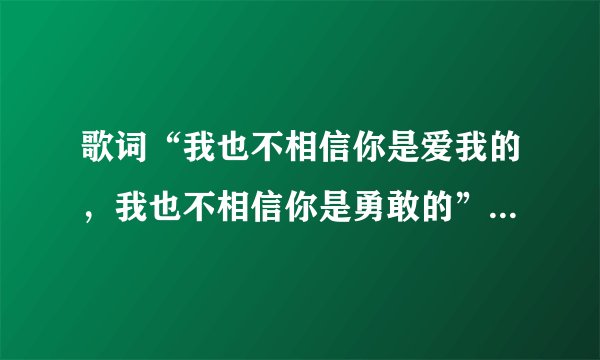 歌词“我也不相信你是爱我的，我也不相信你是勇敢的”是什么歌啊，是一个女的唱的