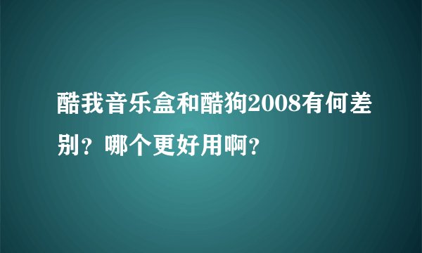 酷我音乐盒和酷狗2008有何差别？哪个更好用啊？