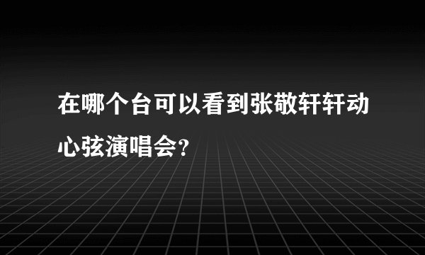 在哪个台可以看到张敬轩轩动心弦演唱会？