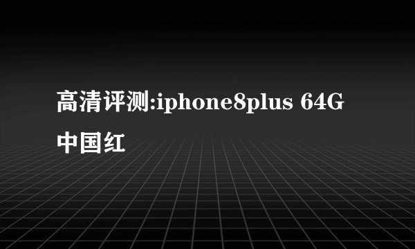 高清评测:iphone8plus 64G 中国红