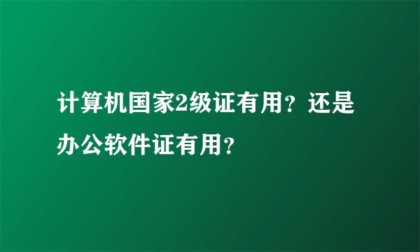 计算机国家2级证有用？还是办公软件证有用？