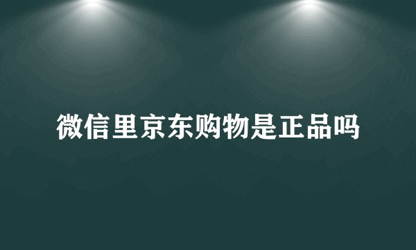 微信里京东购物是正品吗